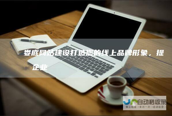 娄底网站建设：打造您的线上品牌形象，提升企业竞争力