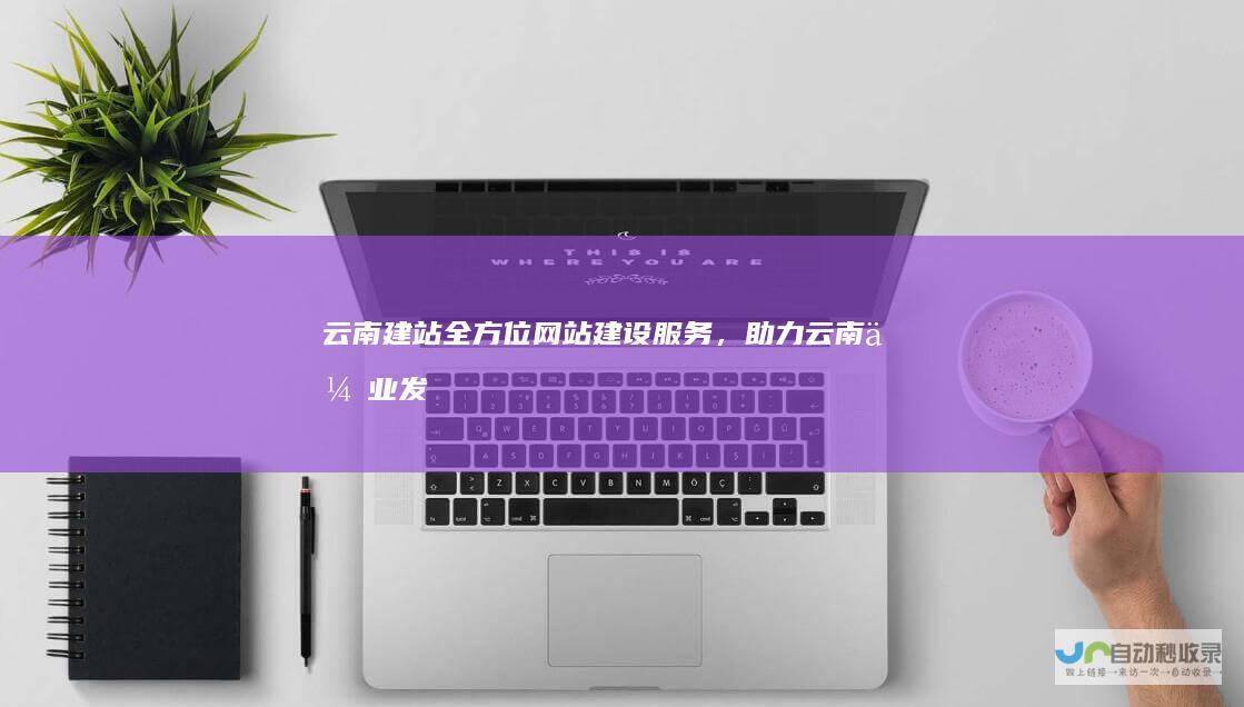 云南建站：全方位网站建设服务，助力云南企业发展